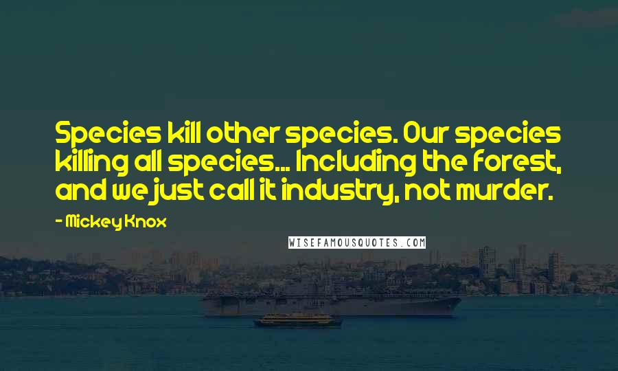 Mickey Knox Quotes: Species kill other species. Our species killing all species... Including the forest, and we just call it industry, not murder.