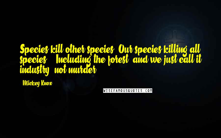 Mickey Knox Quotes: Species kill other species. Our species killing all species... Including the forest, and we just call it industry, not murder.