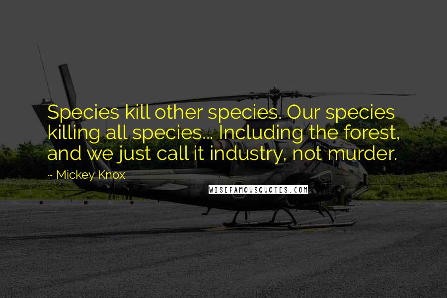 Mickey Knox Quotes: Species kill other species. Our species killing all species... Including the forest, and we just call it industry, not murder.
