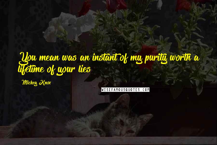 Mickey Knox Quotes: You mean was an instant of my purity worth a lifetime of your lies?