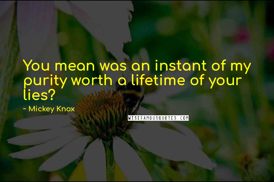 Mickey Knox Quotes: You mean was an instant of my purity worth a lifetime of your lies?