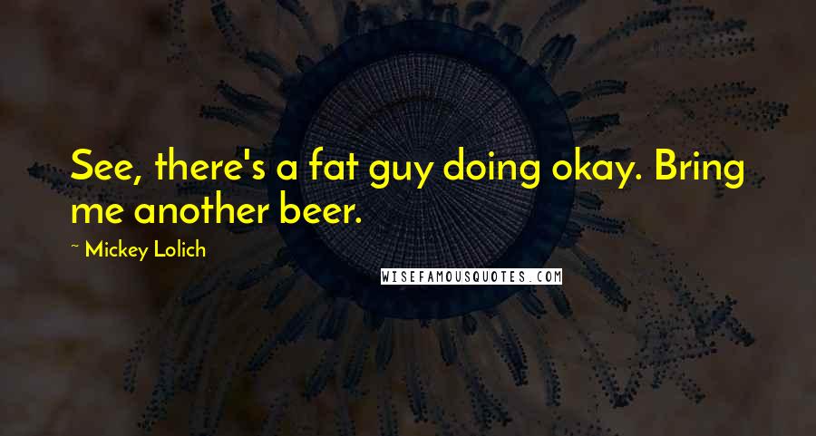 Mickey Lolich Quotes: See, there's a fat guy doing okay. Bring me another beer.