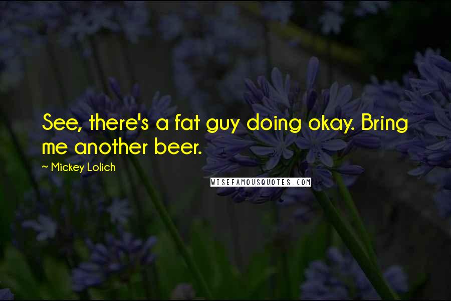 Mickey Lolich Quotes: See, there's a fat guy doing okay. Bring me another beer.