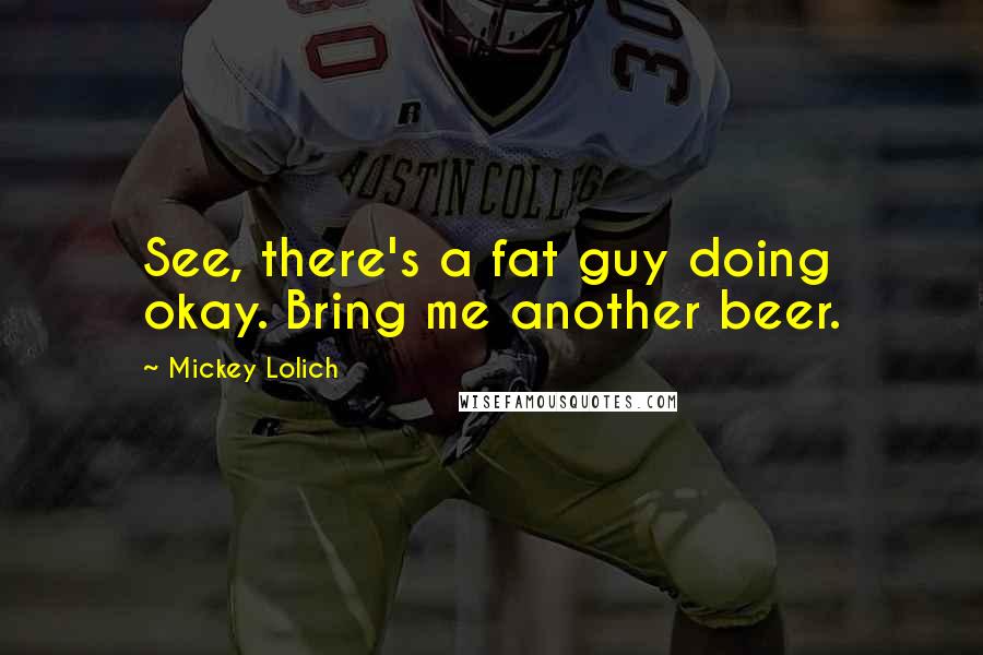 Mickey Lolich Quotes: See, there's a fat guy doing okay. Bring me another beer.