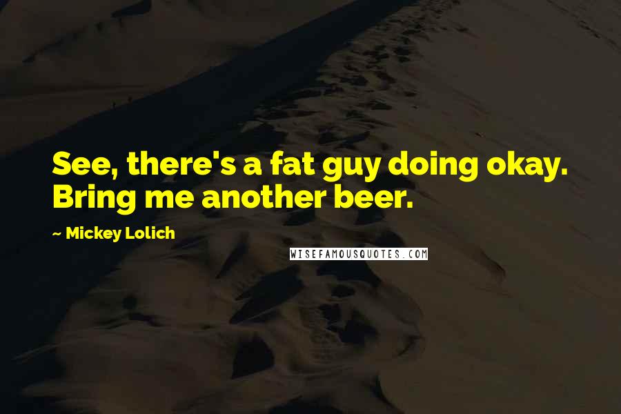 Mickey Lolich Quotes: See, there's a fat guy doing okay. Bring me another beer.