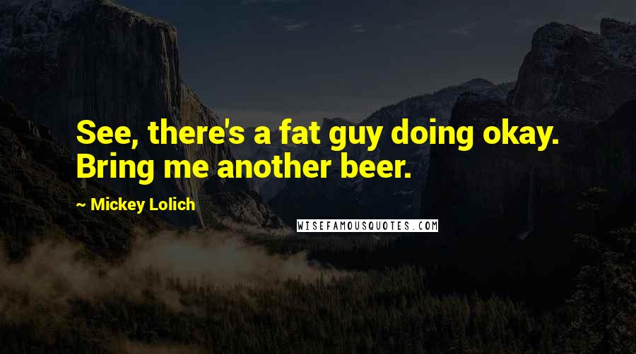 Mickey Lolich Quotes: See, there's a fat guy doing okay. Bring me another beer.