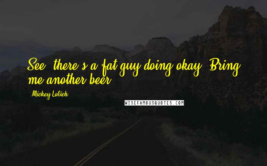 Mickey Lolich Quotes: See, there's a fat guy doing okay. Bring me another beer.