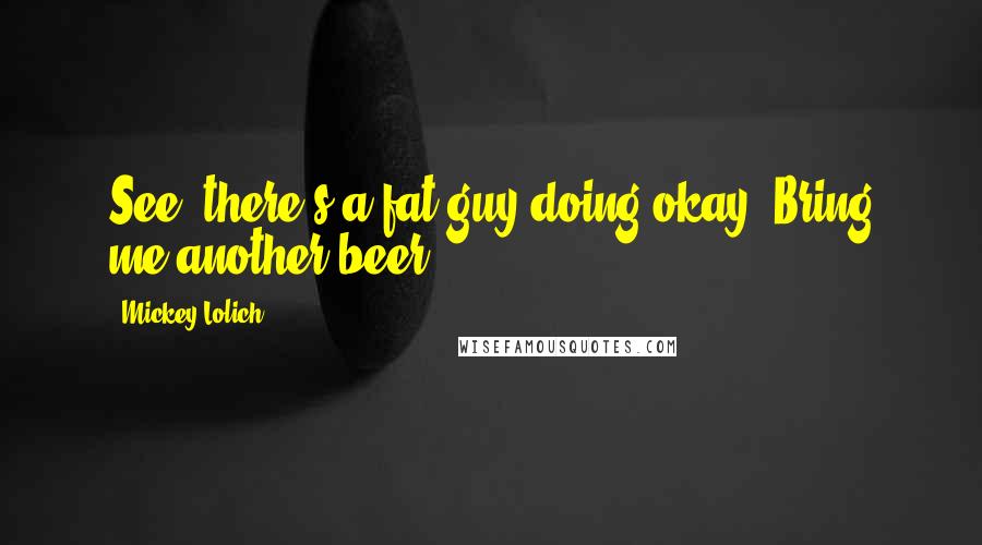 Mickey Lolich Quotes: See, there's a fat guy doing okay. Bring me another beer.