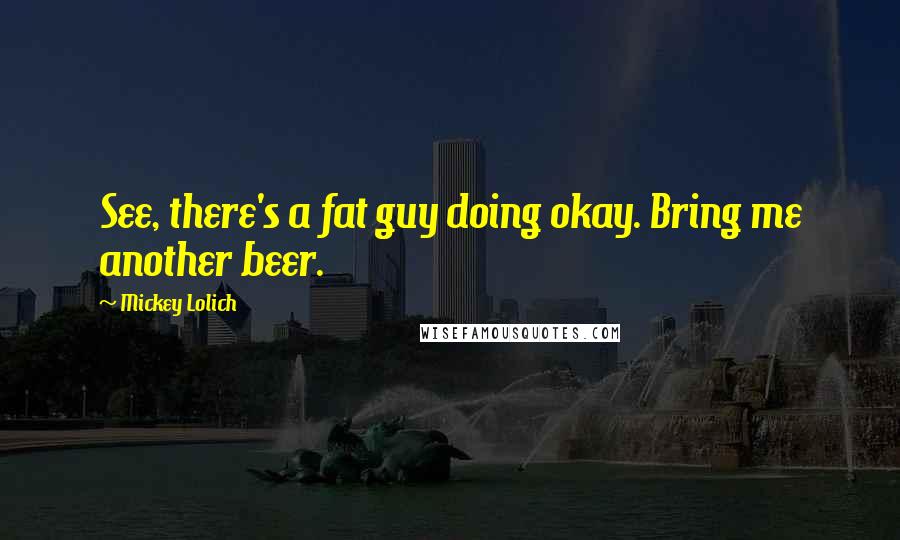 Mickey Lolich Quotes: See, there's a fat guy doing okay. Bring me another beer.