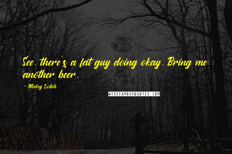 Mickey Lolich Quotes: See, there's a fat guy doing okay. Bring me another beer.