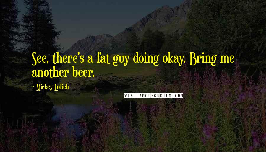 Mickey Lolich Quotes: See, there's a fat guy doing okay. Bring me another beer.