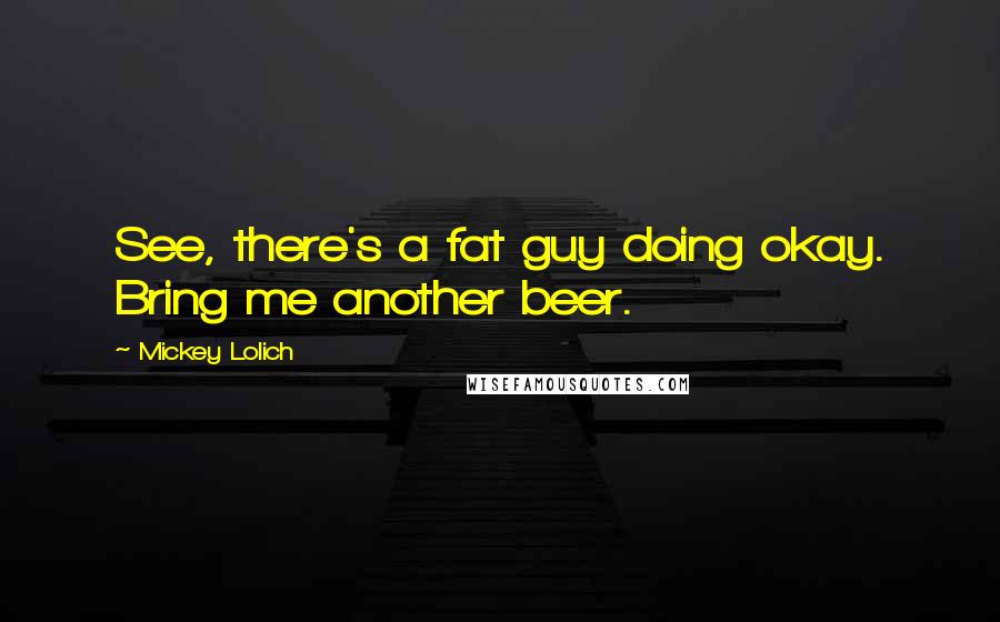 Mickey Lolich Quotes: See, there's a fat guy doing okay. Bring me another beer.