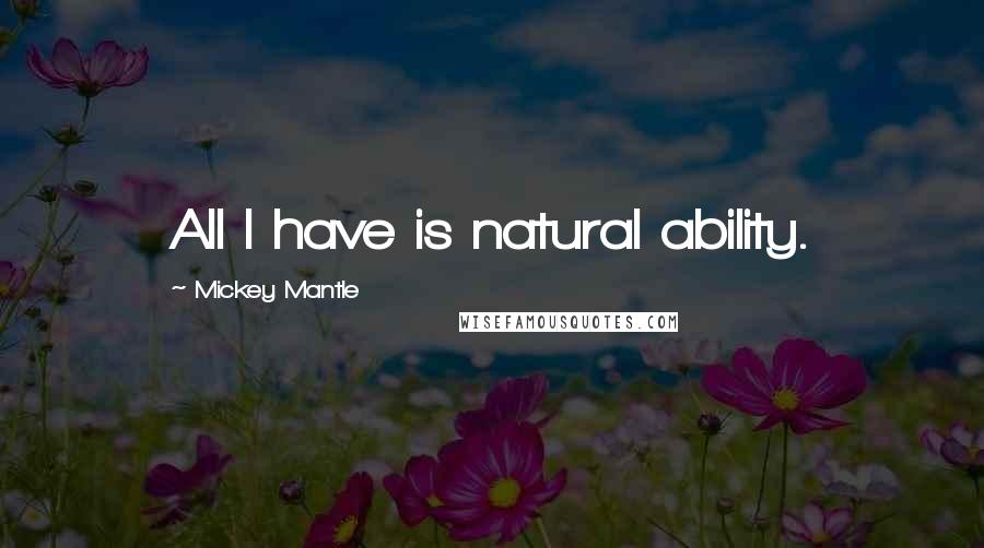 Mickey Mantle Quotes: All I have is natural ability.