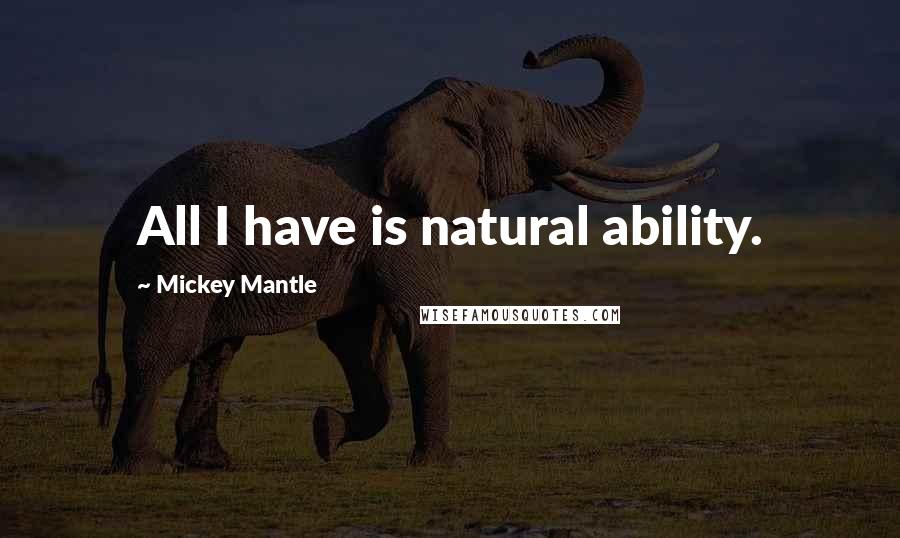 Mickey Mantle Quotes: All I have is natural ability.