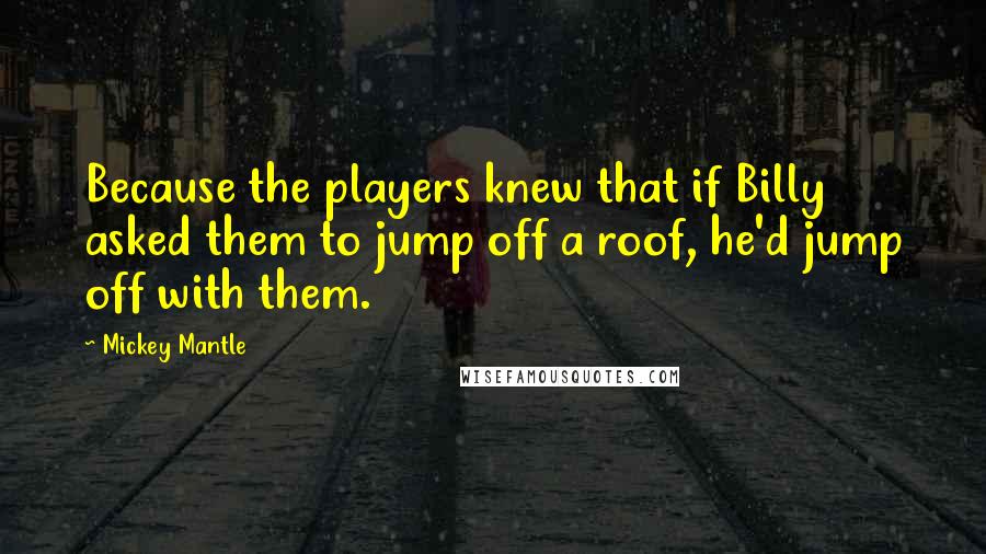 Mickey Mantle Quotes: Because the players knew that if Billy asked them to jump off a roof, he'd jump off with them.