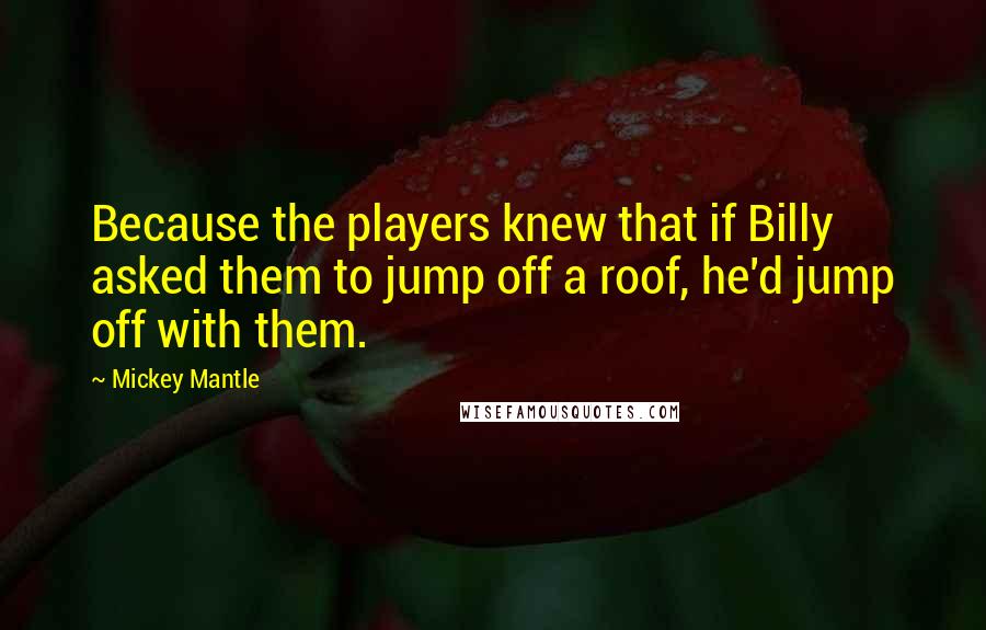 Mickey Mantle Quotes: Because the players knew that if Billy asked them to jump off a roof, he'd jump off with them.