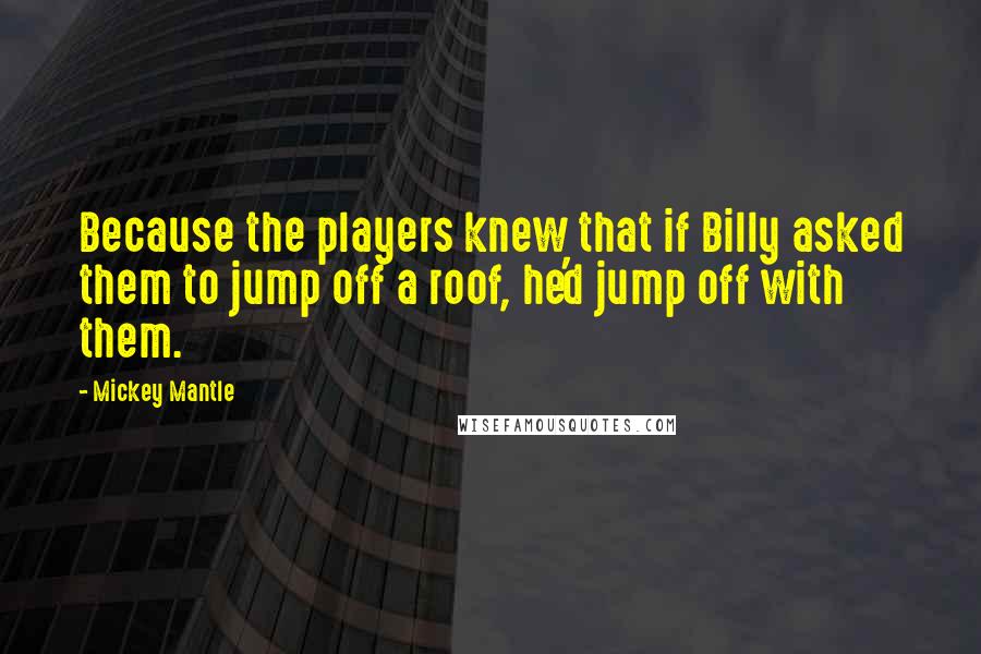 Mickey Mantle Quotes: Because the players knew that if Billy asked them to jump off a roof, he'd jump off with them.
