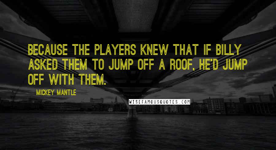 Mickey Mantle Quotes: Because the players knew that if Billy asked them to jump off a roof, he'd jump off with them.