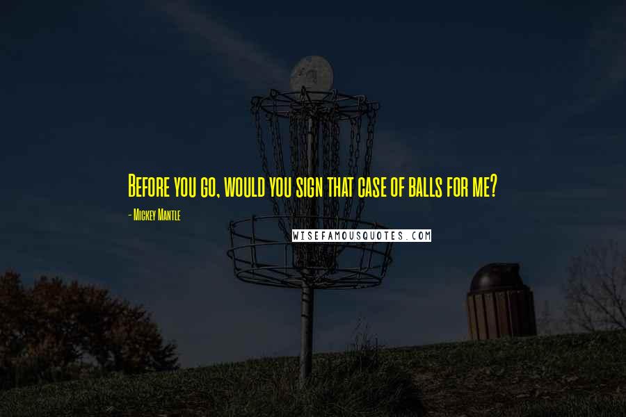 Mickey Mantle Quotes: Before you go, would you sign that case of balls for me?