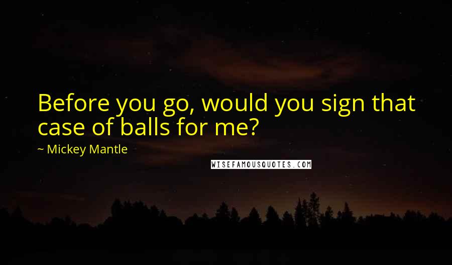 Mickey Mantle Quotes: Before you go, would you sign that case of balls for me?