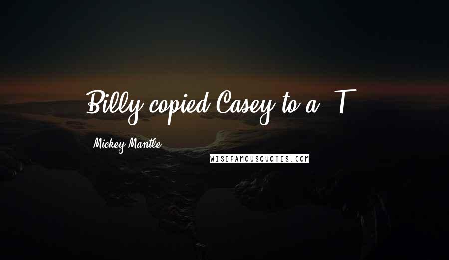 Mickey Mantle Quotes: Billy copied Casey to a 'T.'