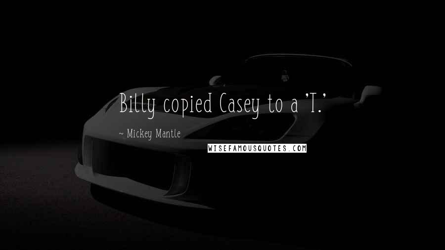 Mickey Mantle Quotes: Billy copied Casey to a 'T.'