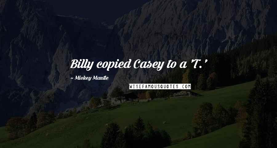 Mickey Mantle Quotes: Billy copied Casey to a 'T.'