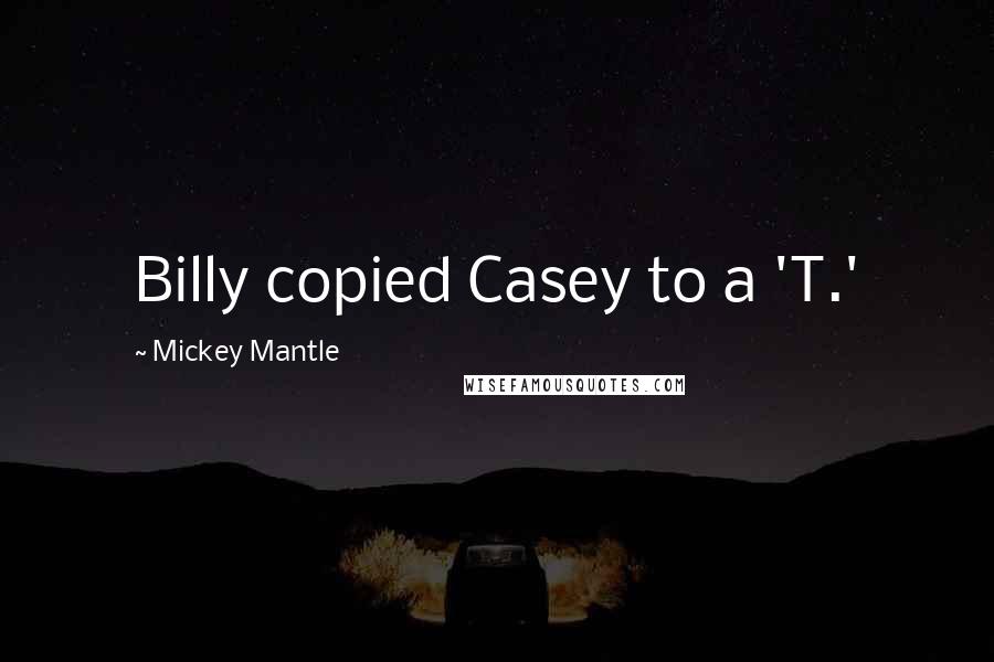 Mickey Mantle Quotes: Billy copied Casey to a 'T.'