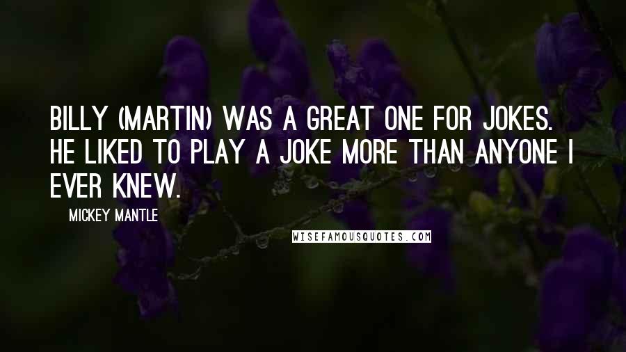 Mickey Mantle Quotes: Billy (Martin) was a great one for jokes. He liked to play a joke more than anyone I ever knew.