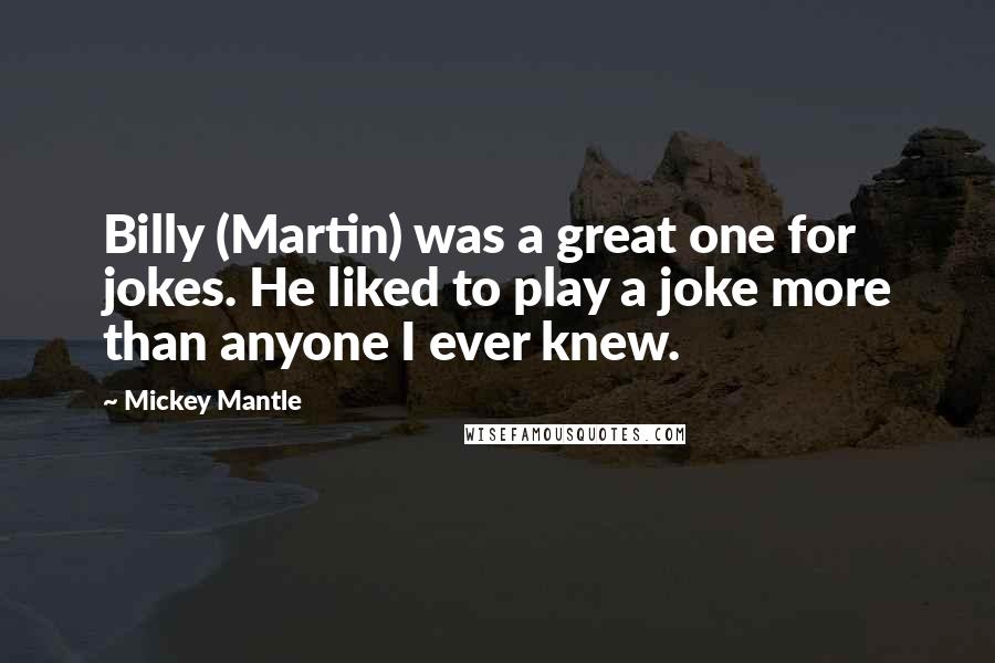 Mickey Mantle Quotes: Billy (Martin) was a great one for jokes. He liked to play a joke more than anyone I ever knew.