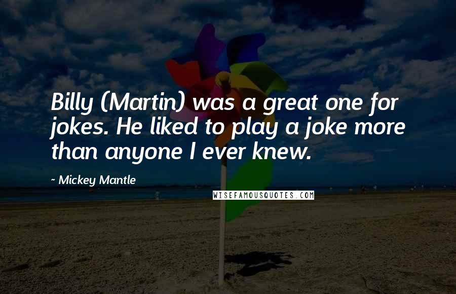 Mickey Mantle Quotes: Billy (Martin) was a great one for jokes. He liked to play a joke more than anyone I ever knew.