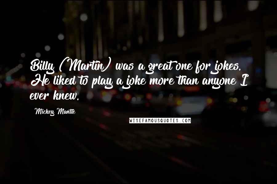 Mickey Mantle Quotes: Billy (Martin) was a great one for jokes. He liked to play a joke more than anyone I ever knew.