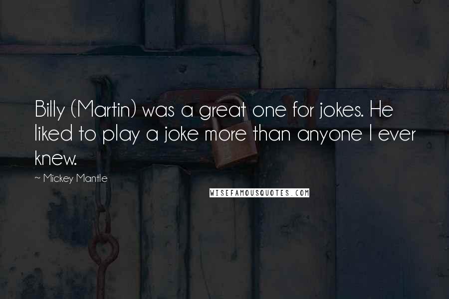 Mickey Mantle Quotes: Billy (Martin) was a great one for jokes. He liked to play a joke more than anyone I ever knew.