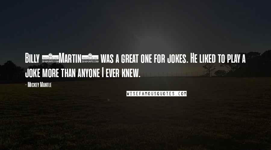 Mickey Mantle Quotes: Billy (Martin) was a great one for jokes. He liked to play a joke more than anyone I ever knew.