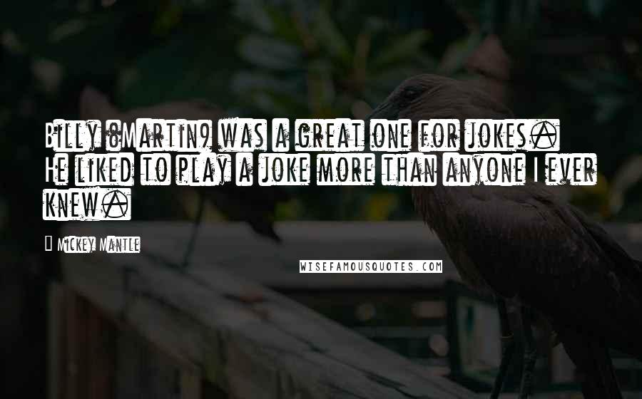 Mickey Mantle Quotes: Billy (Martin) was a great one for jokes. He liked to play a joke more than anyone I ever knew.