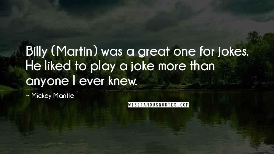 Mickey Mantle Quotes: Billy (Martin) was a great one for jokes. He liked to play a joke more than anyone I ever knew.