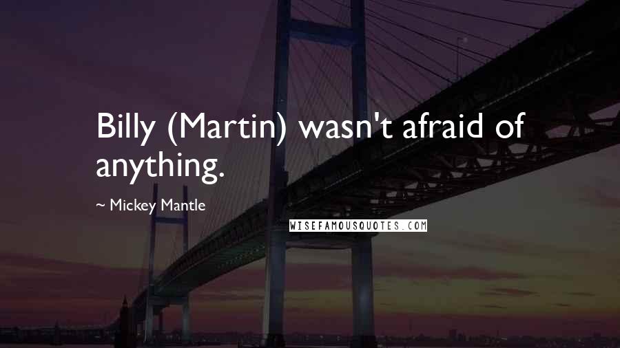 Mickey Mantle Quotes: Billy (Martin) wasn't afraid of anything.