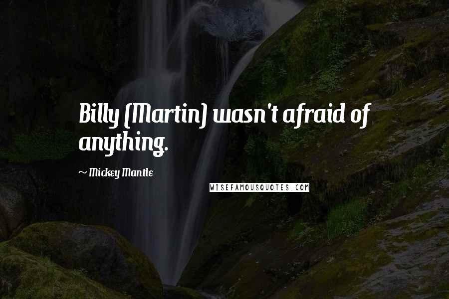 Mickey Mantle Quotes: Billy (Martin) wasn't afraid of anything.