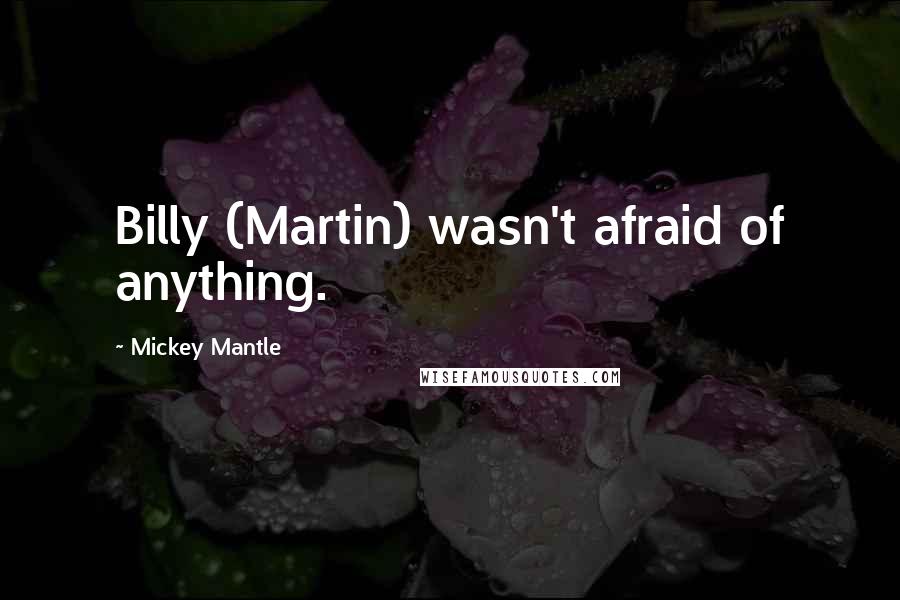 Mickey Mantle Quotes: Billy (Martin) wasn't afraid of anything.