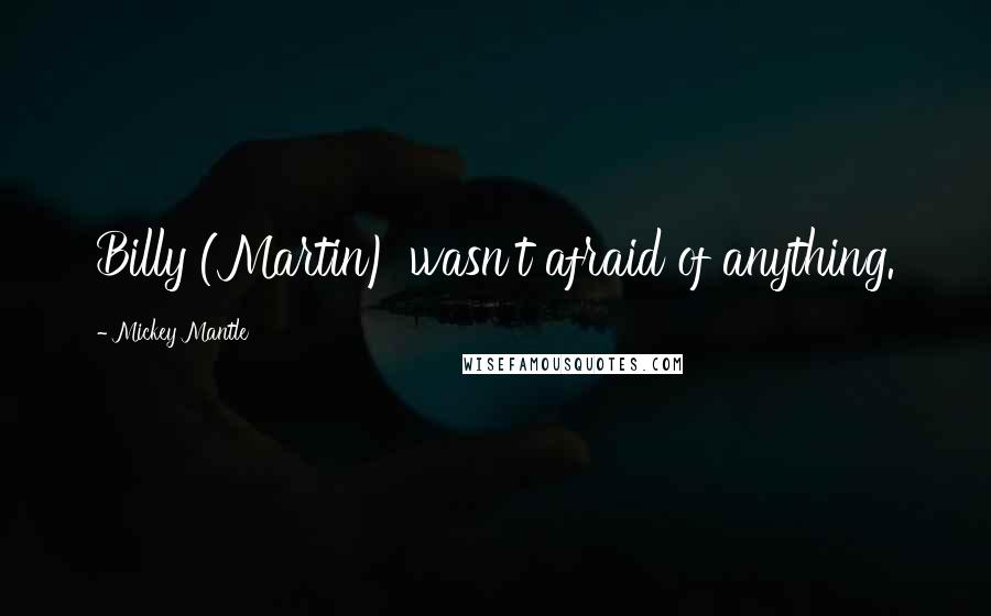 Mickey Mantle Quotes: Billy (Martin) wasn't afraid of anything.