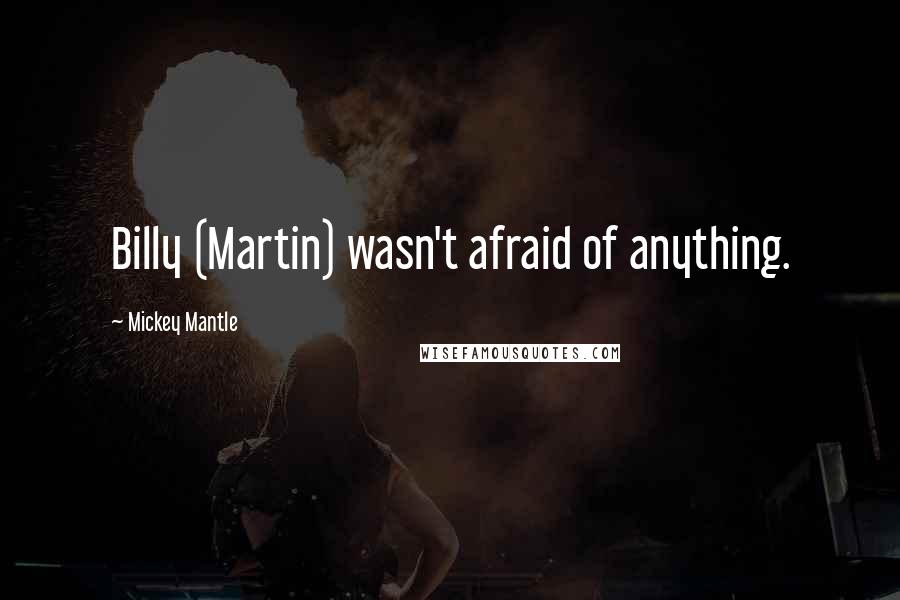 Mickey Mantle Quotes: Billy (Martin) wasn't afraid of anything.