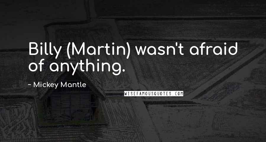 Mickey Mantle Quotes: Billy (Martin) wasn't afraid of anything.