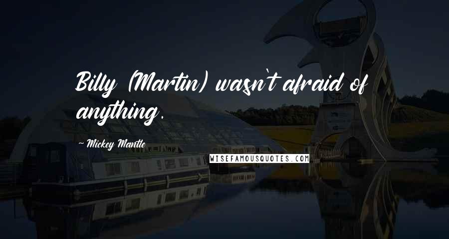 Mickey Mantle Quotes: Billy (Martin) wasn't afraid of anything.