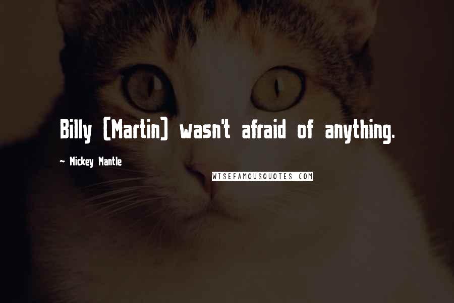 Mickey Mantle Quotes: Billy (Martin) wasn't afraid of anything.