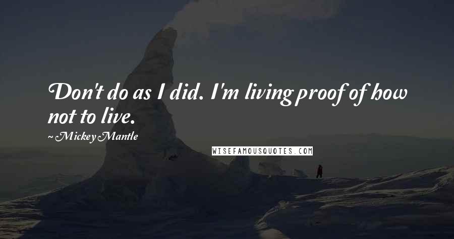 Mickey Mantle Quotes: Don't do as I did. I'm living proof of how not to live.
