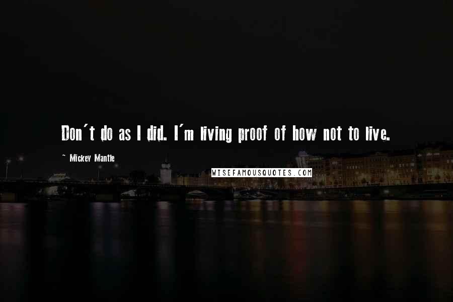 Mickey Mantle Quotes: Don't do as I did. I'm living proof of how not to live.
