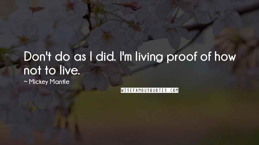 Mickey Mantle Quotes: Don't do as I did. I'm living proof of how not to live.