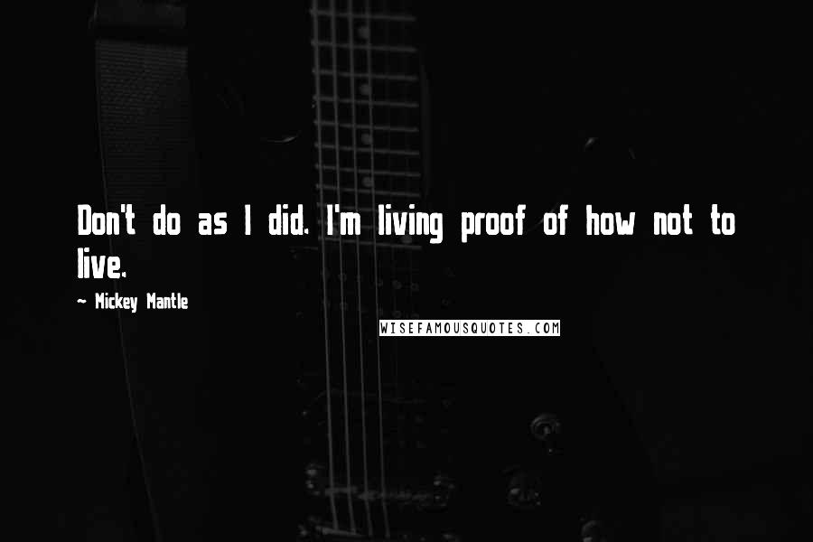 Mickey Mantle Quotes: Don't do as I did. I'm living proof of how not to live.