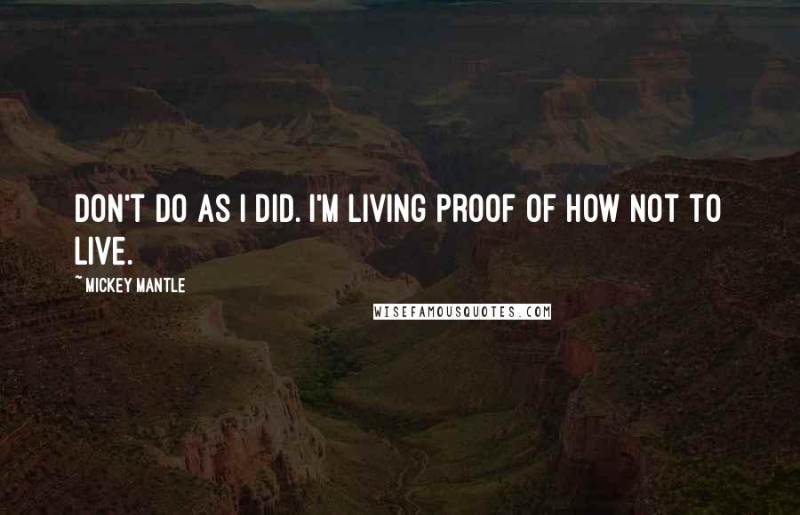 Mickey Mantle Quotes: Don't do as I did. I'm living proof of how not to live.