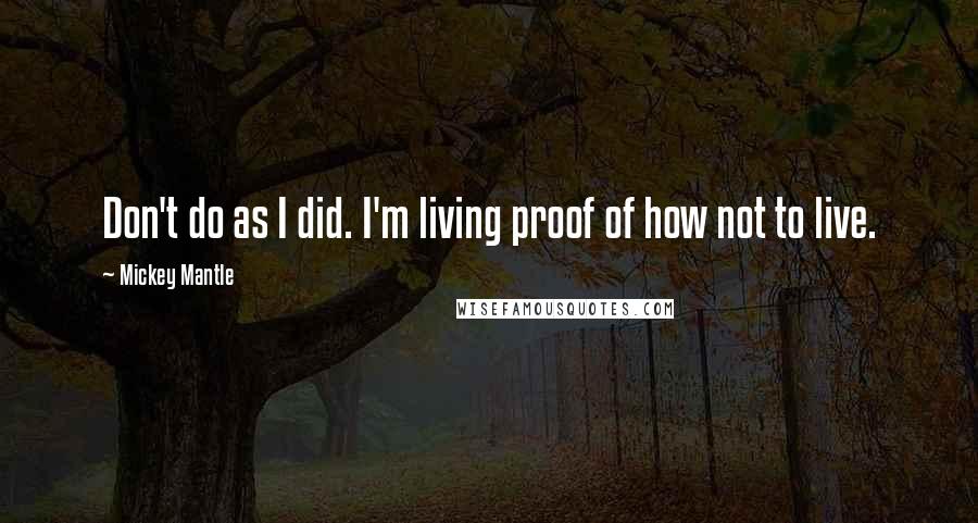 Mickey Mantle Quotes: Don't do as I did. I'm living proof of how not to live.